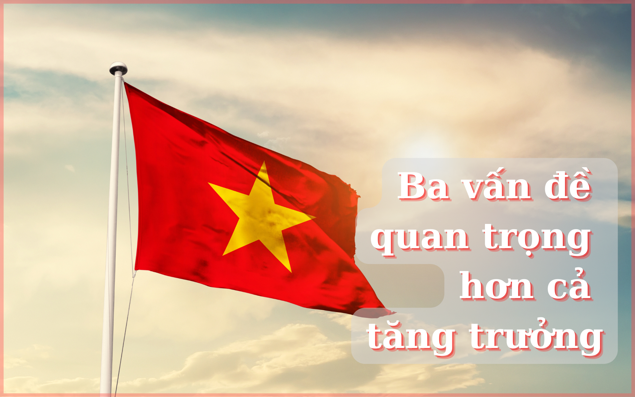 Ba vấn đề quan trọng hơn cả tăng trưởng